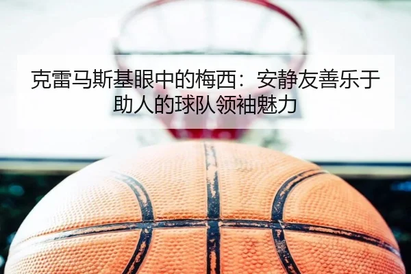 克雷马斯基眼中的梅西：安静友善乐于助人的球队领袖魅力